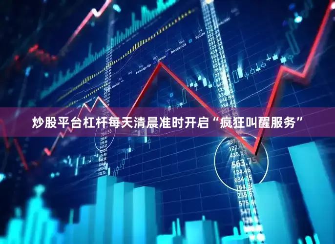 炒股平台杠杆每天清晨准时开启“疯狂叫醒服务”