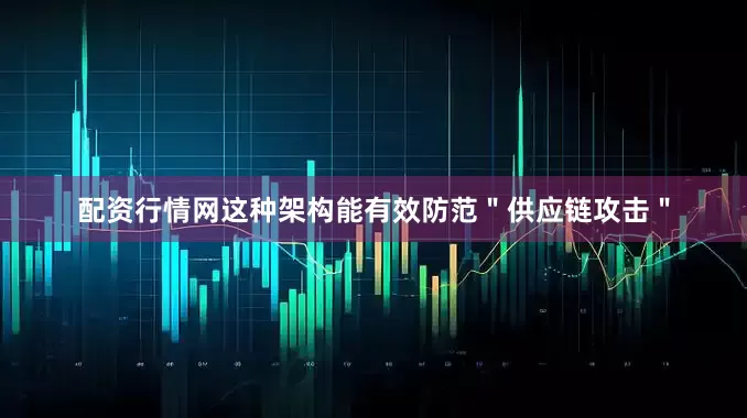 配资行情网这种架构能有效防范＂供应链攻击＂