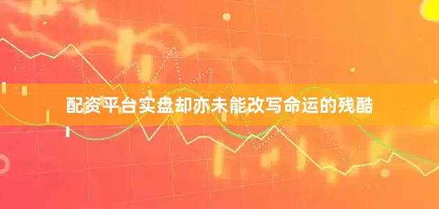 配资平台实盘却亦未能改写命运的残酷