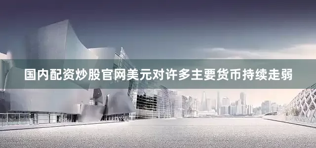 国内配资炒股官网美元对许多主要货币持续走弱
