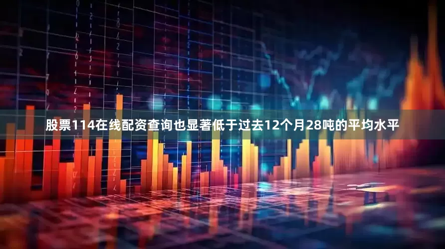 股票114在线配资查询也显著低于过去12个月28吨的平均水平