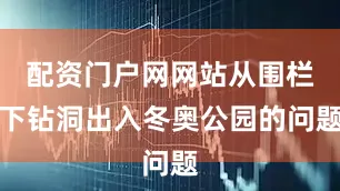 配资门户网网站从围栏下钻洞出入冬奥公园的问题