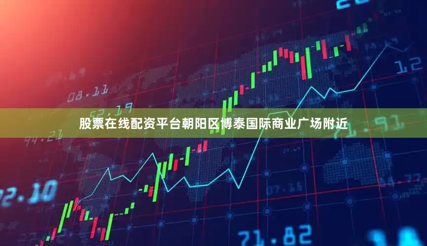股票在线配资平台朝阳区博泰国际商业广场附近