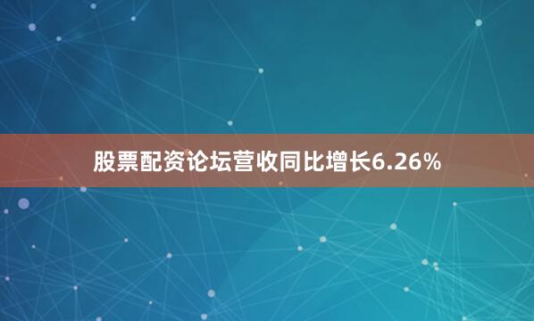 股票配资论坛营收同比增长6.26%