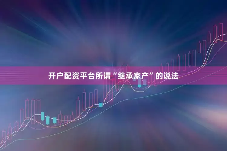 开户配资平台所谓“继承家产”的说法