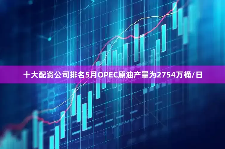 十大配资公司排名5月OPEC原油产量为2754万桶/日