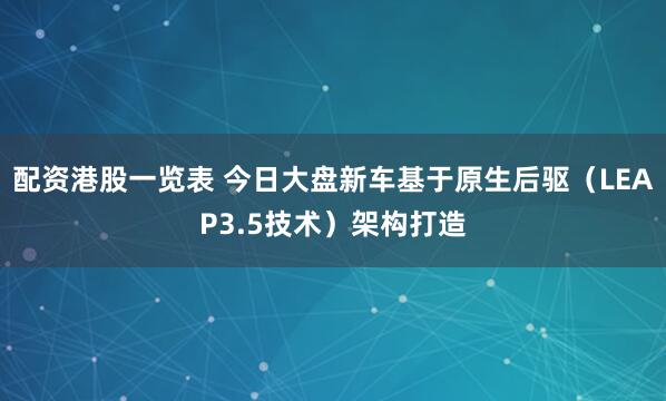 配资港股一览表 今日大盘新车基于原生后驱（LEAP3.5技术）架构打造