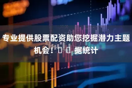专业提供股票配资助您挖掘潜力主题机会！		　　据统计