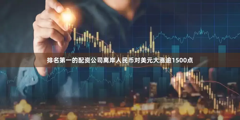 排名第一的配资公司离岸人民币对美元大涨逾1500点