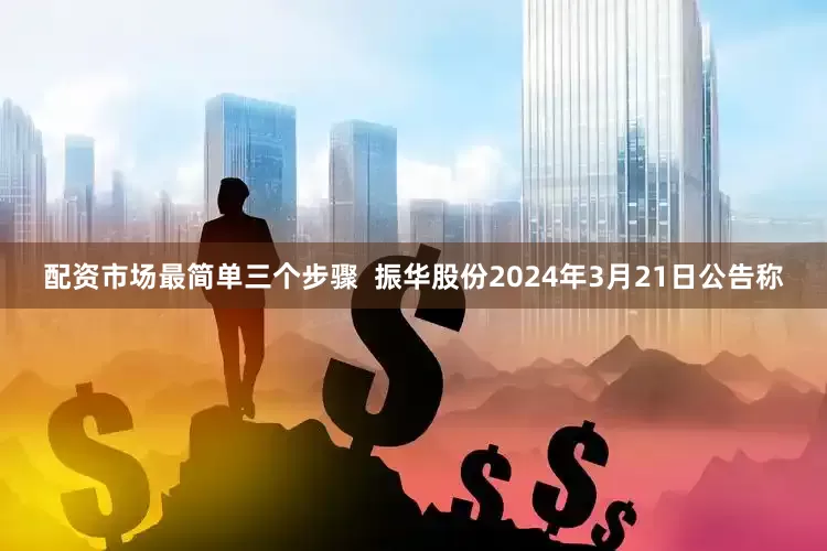 配资市场最简单三个步骤  振华股份2024年3月21日公告称