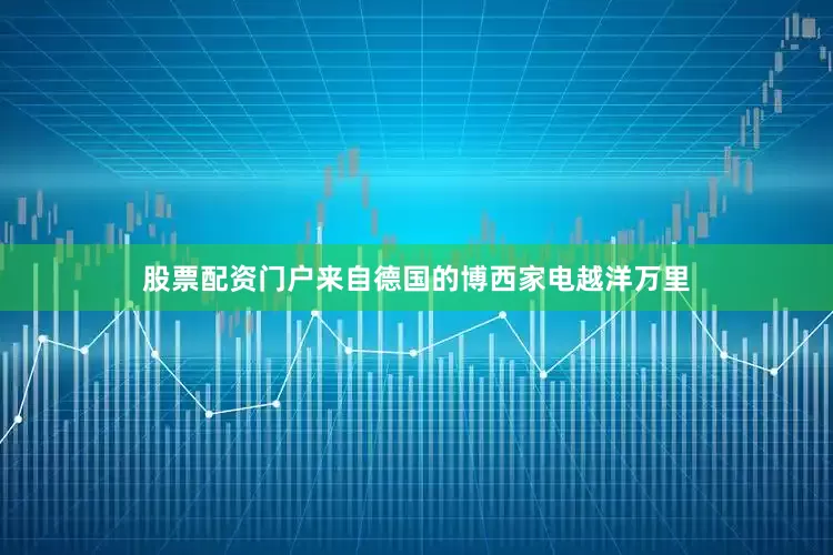 股票配资门户来自德国的博西家电越洋万里