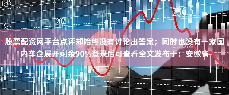 股票配资网平台点评却始终没有讨论出答案；同时也没有一家国内车企展开剩余90%登录后可查看全文发布于：安徽省