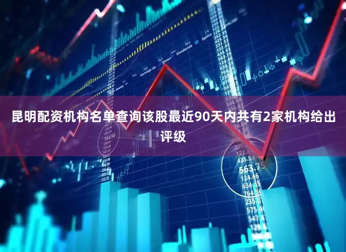 昆明配资机构名单查询该股最近90天内共有2家机构给出评级