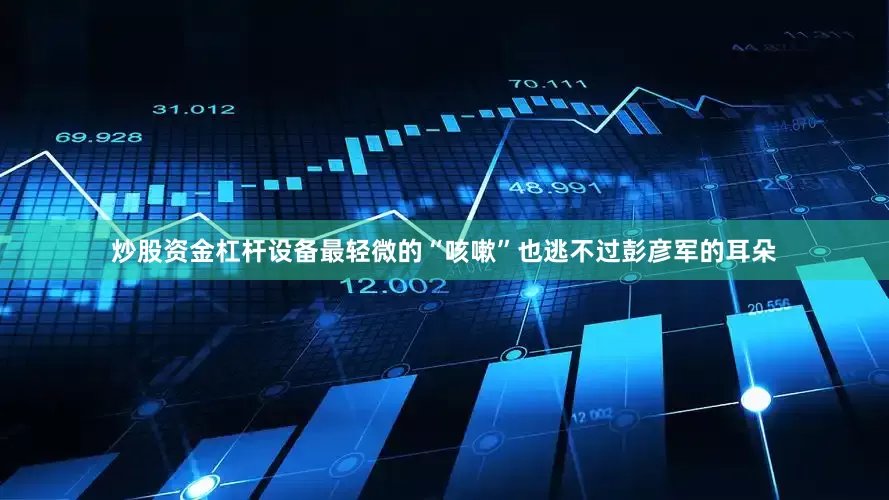 炒股资金杠杆设备最轻微的“咳嗽”也逃不过彭彦军的耳朵