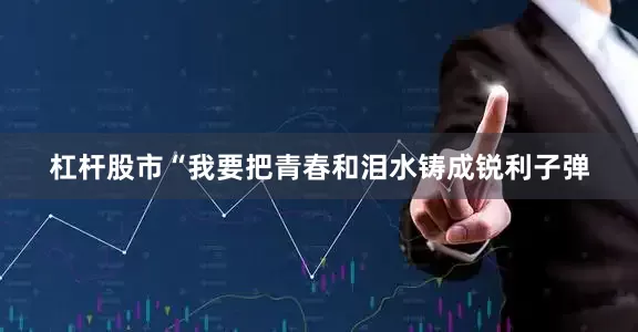 杠杆股市“我要把青春和泪水铸成锐利子弹
