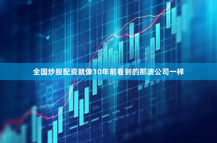 全国炒股配资就像10年前看到的那波公司一样
