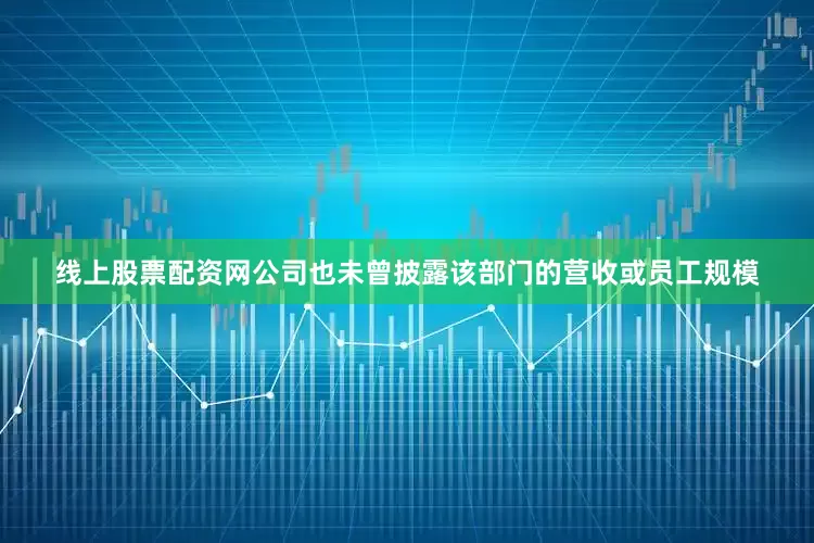 线上股票配资网公司也未曾披露该部门的营收或员工规模