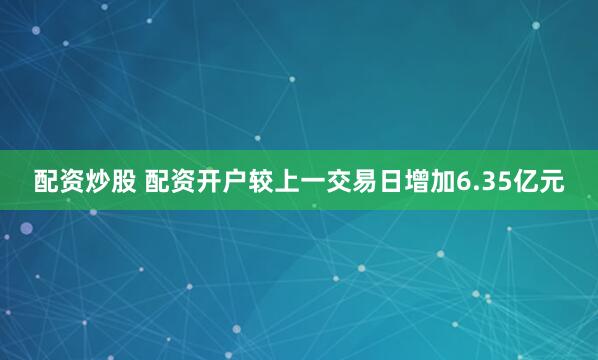 配资炒股 配资开户较上一交易日增加6.35亿元