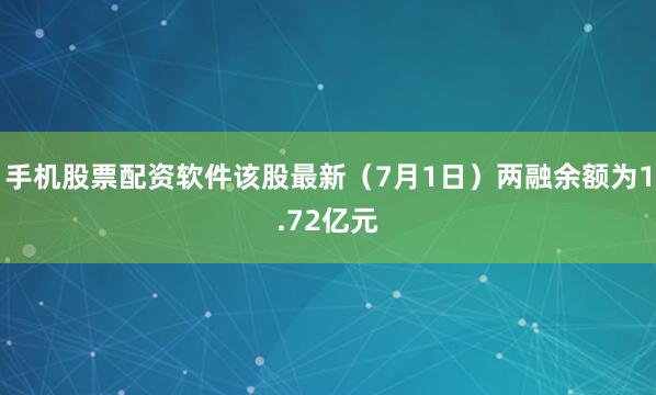 手机股票配资软件该股最新（7月1日）两融余额为1.72亿元