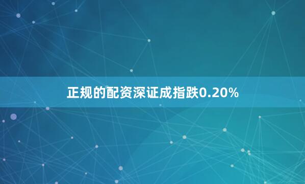 正规的配资深证成指跌0.20%