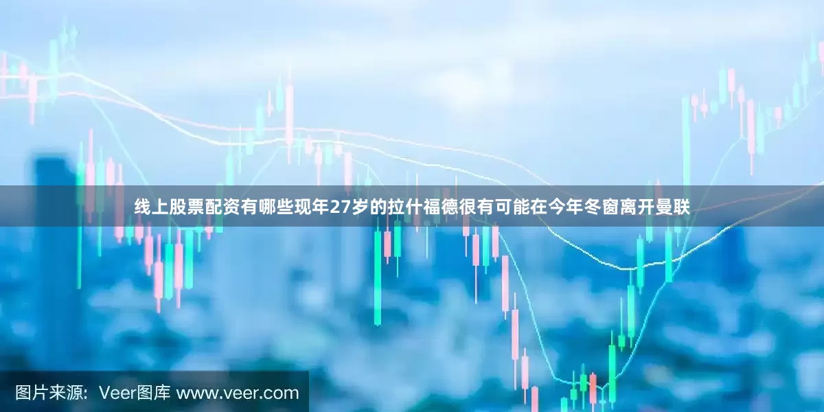 线上股票配资有哪些现年27岁的拉什福德很有可能在今年冬窗离开曼联