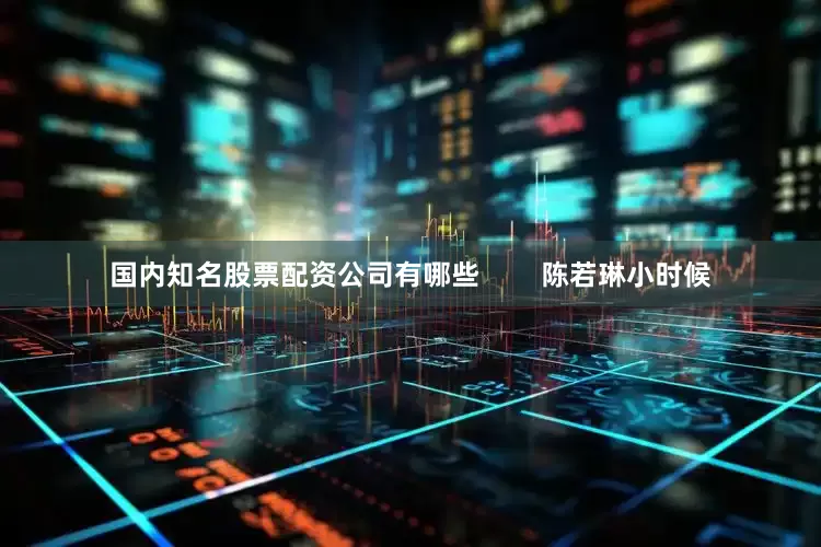 国内知名股票配资公司有哪些        陈若琳小时候