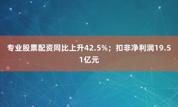 专业股票配资同比上升42.5%；扣非净利润19.51亿元