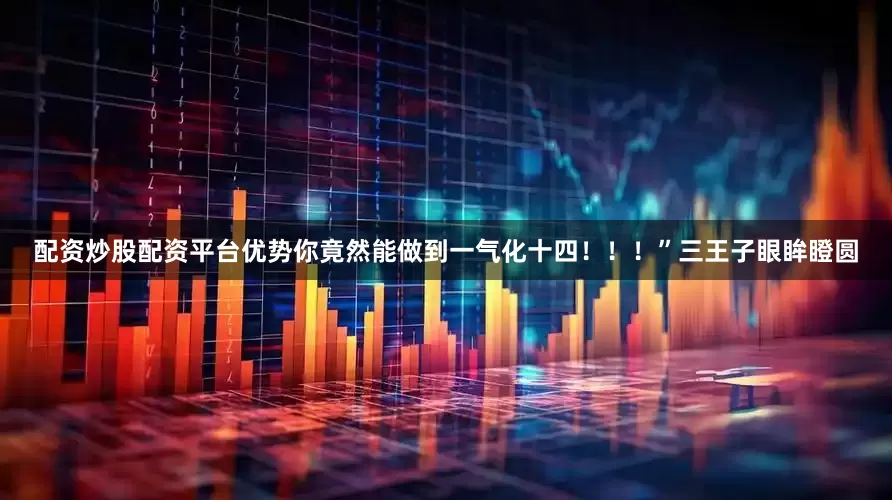 配资炒股配资平台优势你竟然能做到一气化十四！！！”三王子眼眸瞪圆