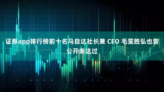 证券app排行榜前十名马自达社长兼 CEO 毛笼胜弘也曾公开表达过