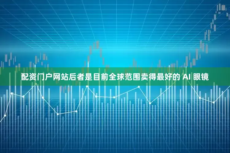 配资门户网站后者是目前全球范围卖得最好的 AI 眼镜