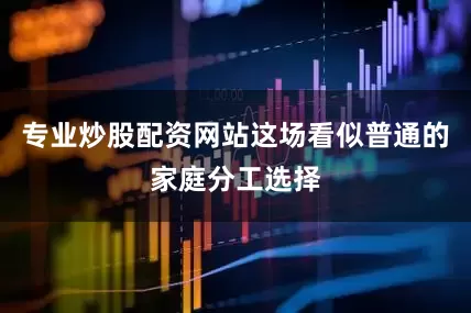 专业炒股配资网站这场看似普通的家庭分工选择