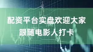 配资平台实盘欢迎大家跟随电影人打卡
