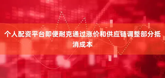 个人配资平台即便耐克通过涨价和供应链调整部分抵消成本
