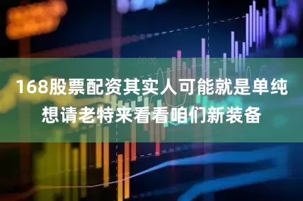 168股票配资其实人可能就是单纯想请老特来看看咱们新装备