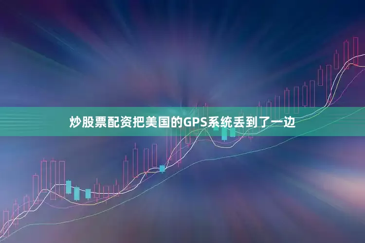 炒股票配资把美国的GPS系统丢到了一边