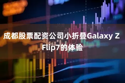 成都股票配资公司小折叠Galaxy Z Flip7的体验