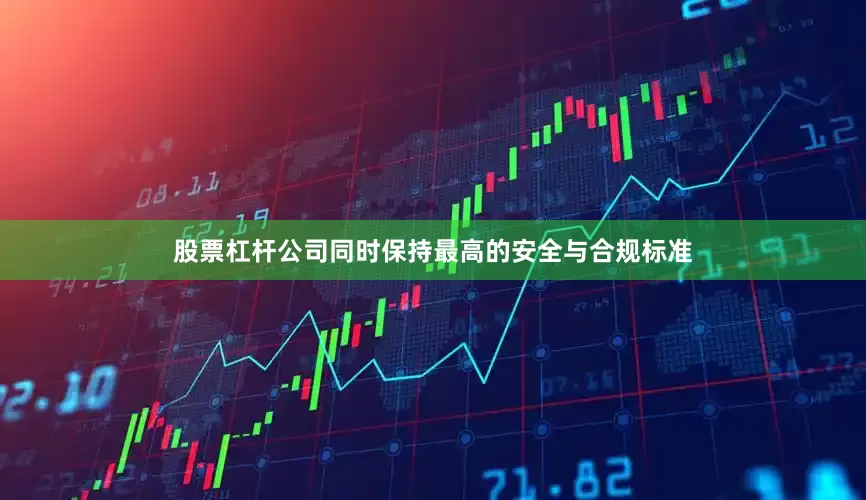 股票杠杆公司同时保持最高的安全与合规标准
