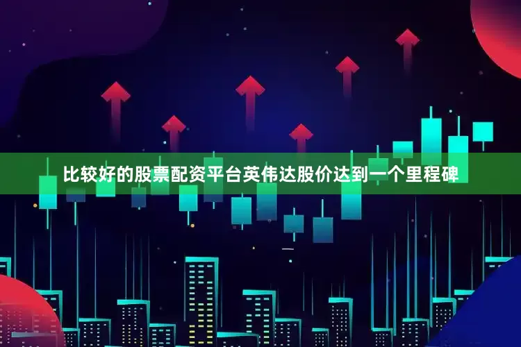 比较好的股票配资平台英伟达股价达到一个里程碑