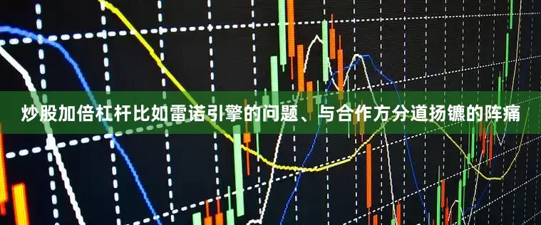 炒股加倍杠杆比如雷诺引擎的问题、与合作方分道扬镳的阵痛