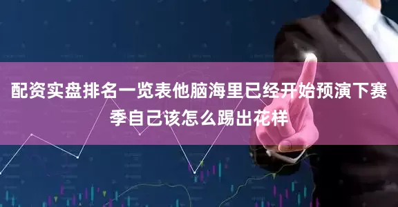 配资实盘排名一览表他脑海里已经开始预演下赛季自己该怎么踢出花样