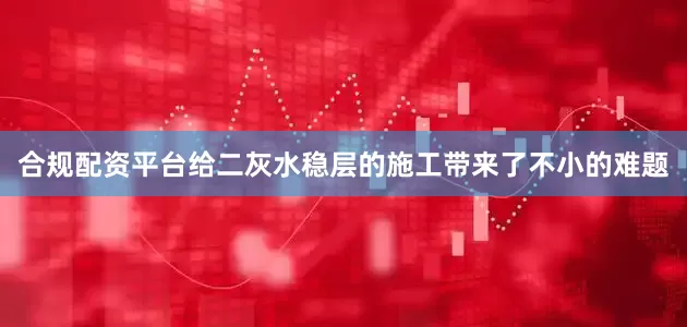 合规配资平台给二灰水稳层的施工带来了不小的难题