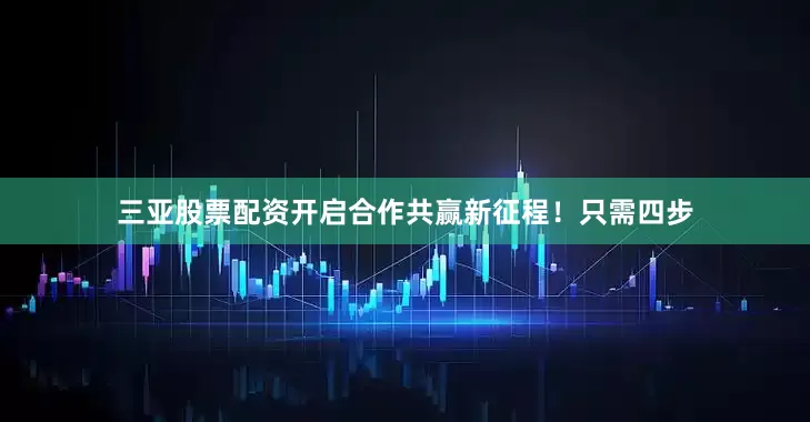 三亚股票配资开启合作共赢新征程！只需四步