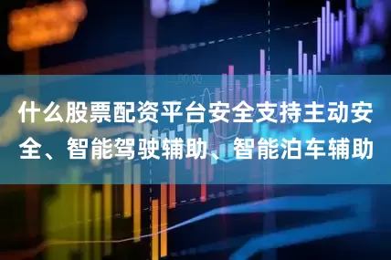 什么股票配资平台安全支持主动安全、智能驾驶辅助、智能泊车辅助