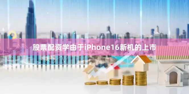 股票配资学由于iPhone16新机的上市
