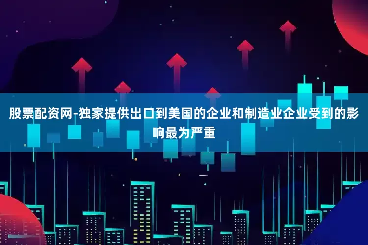 股票配资网-独家提供出口到美国的企业和制造业企业受到的影响最为严重