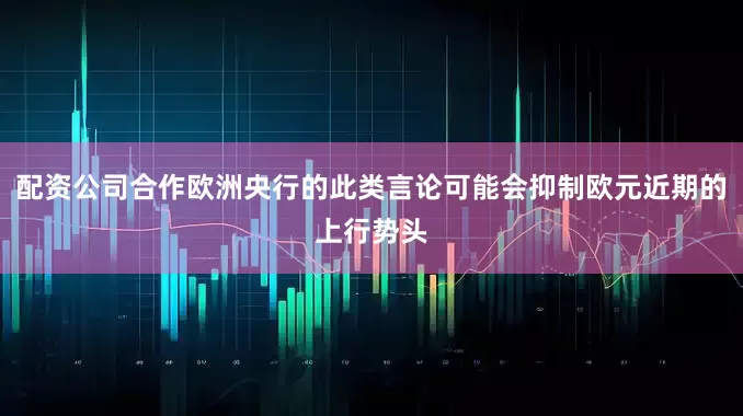 配资公司合作欧洲央行的此类言论可能会抑制欧元近期的上行势头