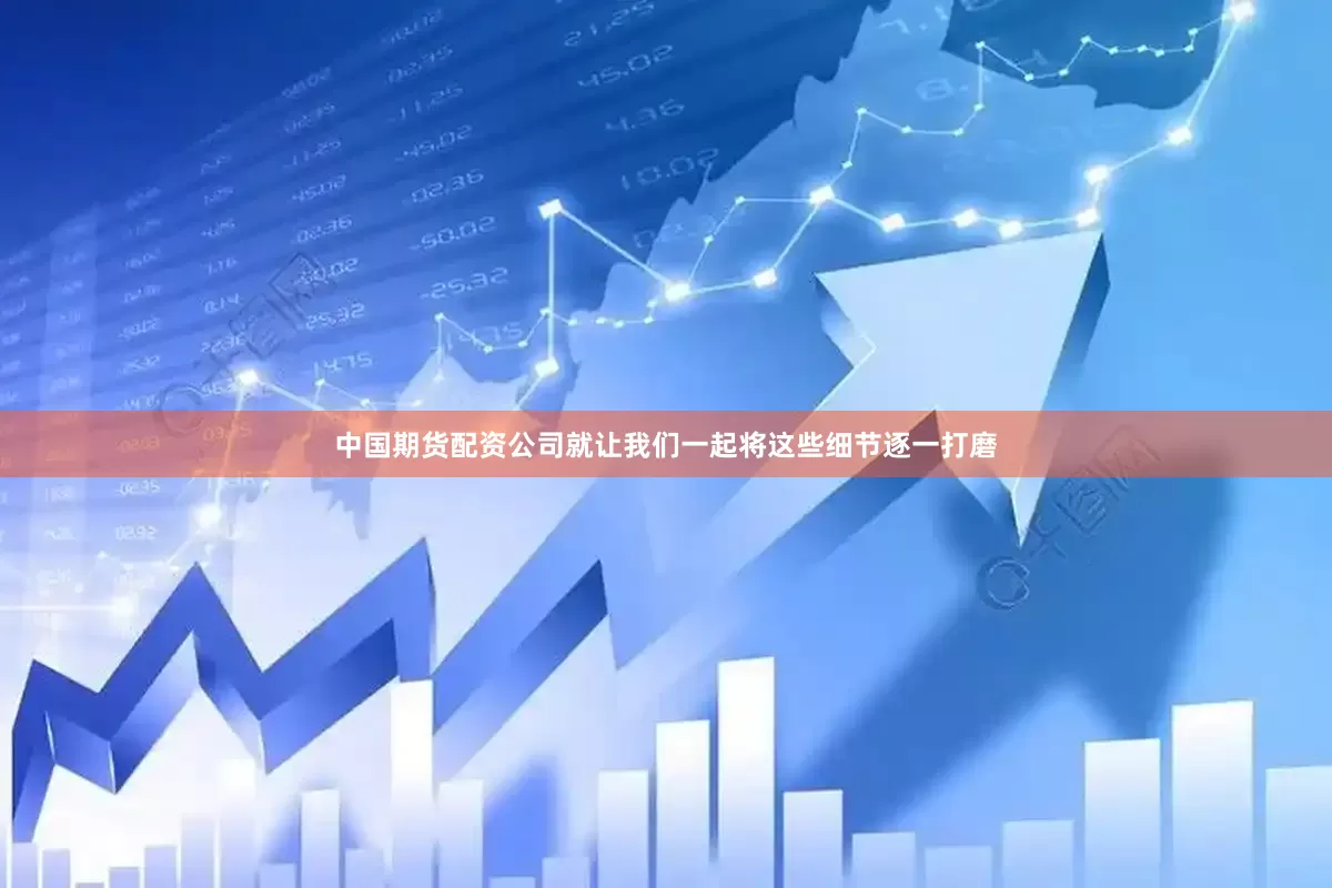 中国期货配资公司就让我们一起将这些细节逐一打磨