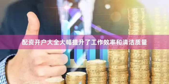 配资开户大全大幅提升了工作效率和清洁质量