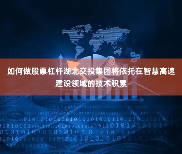 如何做股票杠杆湖北交投集团将依托在智慧高速建设领域的技术积累