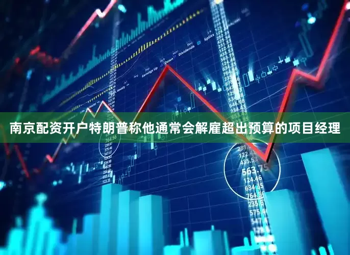 南京配资开户特朗普称他通常会解雇超出预算的项目经理